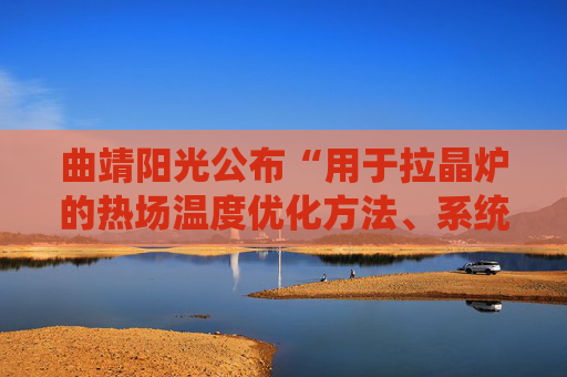 曲靖阳光公布“用于拉晶炉的热场温度优化方法、系统、拉晶炉”专利  第1张