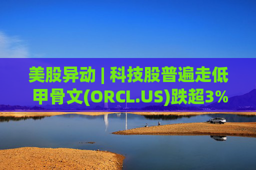 美股异动 | 科技股普遍走低 甲骨文(ORCL.US)跌超3%