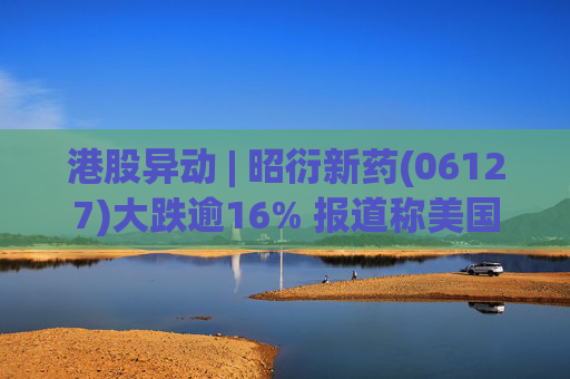 港股异动 | 昭衍新药(06127)大跌逾16% 报道称美国FDA计划放弃动物试验原则