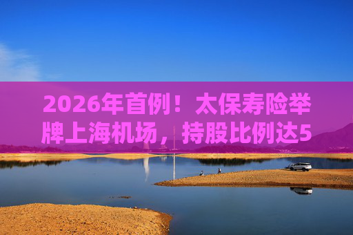 2026年首例!太保寿险举牌上海机场,持股比例达5%