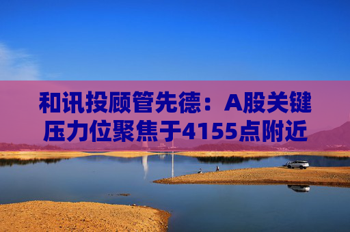 和讯投顾管先德:A股关键压力位聚焦于4155点附近