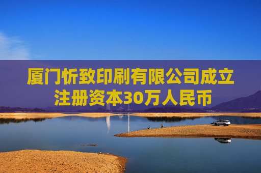 厦门忻致印刷有限公司成立 注册资本30万人民币 第1张 厦门忻致印刷有限公司成立 注册资本30万人民币 第1张