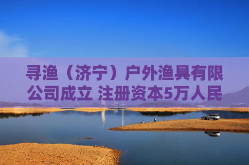 寻渔(济宁)户外渔具有限公司成立 注册资本5万人民币