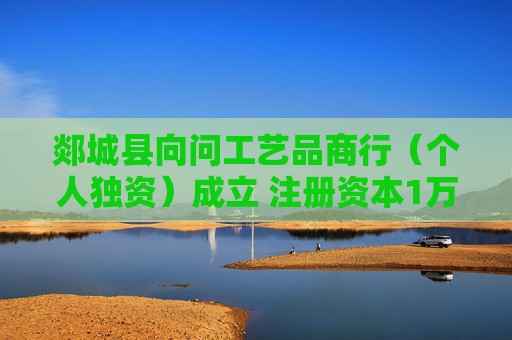 郯城县向问工艺品商行(个人独资)成立 注册资本1万人民币