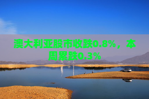 澳大利亚股市收跌0.8%，本周累跌0.3%