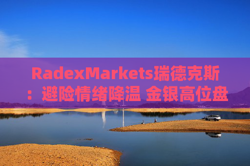RadexMarkets瑞德克斯:避险情绪降温 金银高位盘整