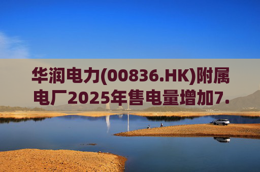 华润电力(00836.HK)附属电厂2025年售电量增加7.0% 附属风电场售电量增加16.4% 光伏电站售电量增加55.5%