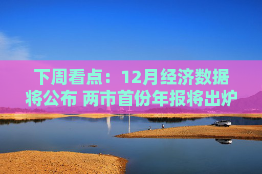 下周看点：12月经济数据将公布 两市首份年报将出炉
