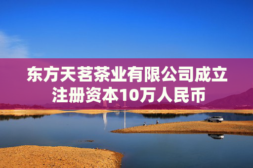 东方天茗茶业有限公司成立 注册资本10万人民币