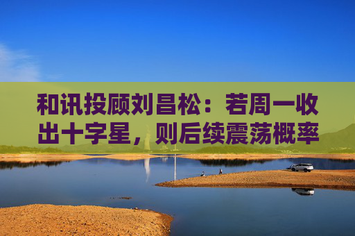 和讯投顾刘昌松：若周一收出十字星，则后续震荡概率将明显加大  第1张