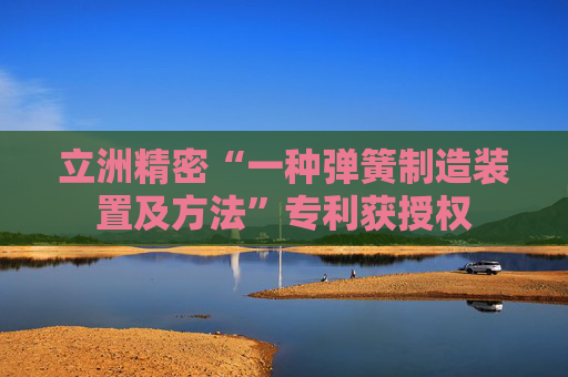 立洲精密“一种弹簧制造装置及方法”专利获授权