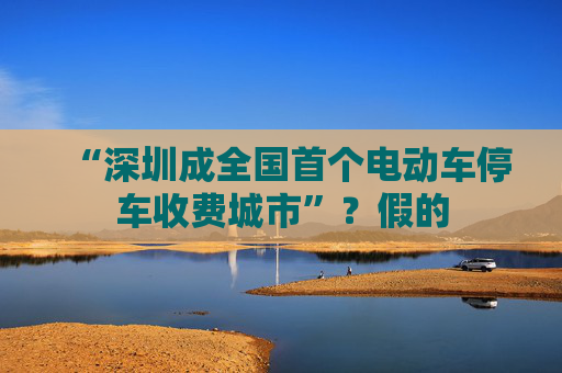 “深圳成全国首个电动车停车收费城市”？假的