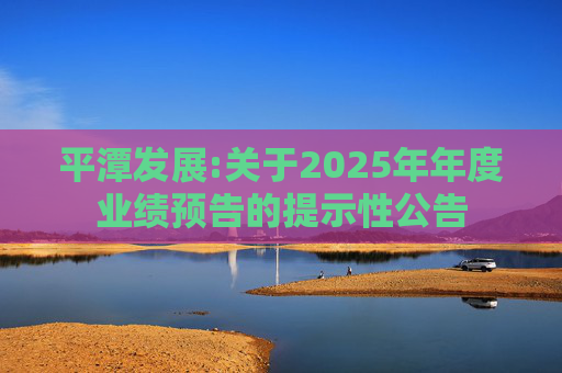 平潭发展:关于2025年年度业绩预告的提示性公告