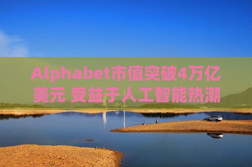 Alphabet市值突破4万亿美元 受益于人工智能热潮