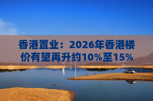 香港置业：2026年香港楼价有望再升约10%至15%