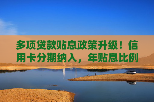 多项贷款贴息政策升级！信用卡分期纳入，年贴息比例1%  第1张