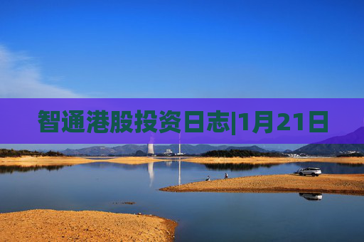 智通港股投资日志|1月21日
