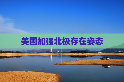 美国加强北极存在姿态