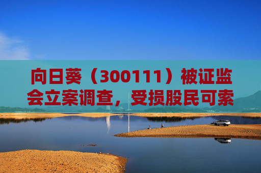 向日葵（300111）被证监会立案调查，受损股民可索赔