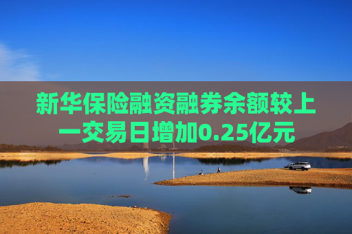 新华保险融资融券余额较上一交易日增加0.25亿元