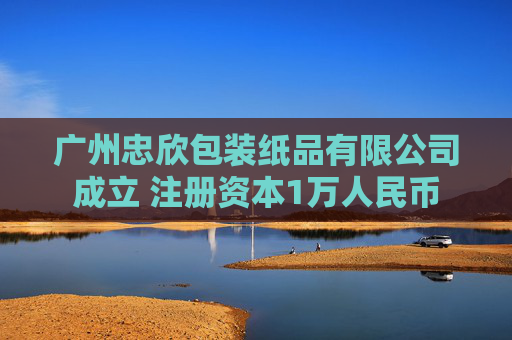 广州忠欣包装纸品有限公司成立 注册资本1万人民币