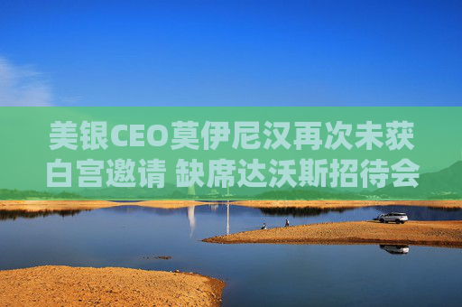 美银CEO莫伊尼汉再次未获白宫邀请 缺席达沃斯招待会
