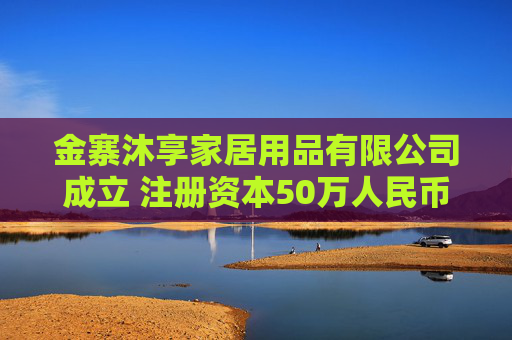 金寨沐享家居用品有限公司成立 注册资本50万人民币