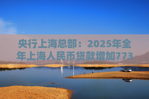 央行上海总部：2025年全年上海人民币贷款增加7734亿元