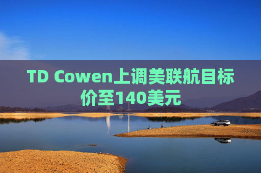 TD Cowen上调美联航目标价至140美元