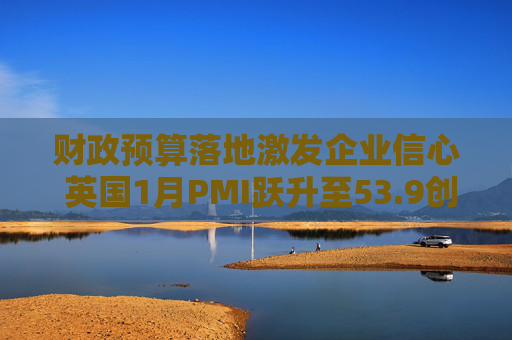 财政预算落地激发企业信心 英国1月PMI跃升至53.9创21个月新高