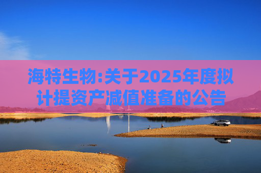 海特生物:关于2025年度拟计提资产减值准备的公告