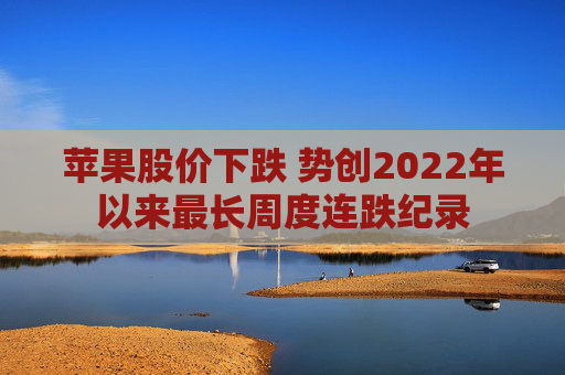 苹果股价下跌 势创2022年以来最长周度连跌纪录