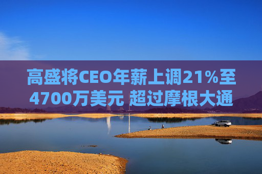 高盛将CEO年薪上调21%至4700万美元 超过摩根大通的戴蒙