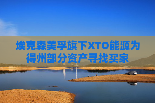 埃克森美孚旗下XTO能源为得州部分资产寻找买家
