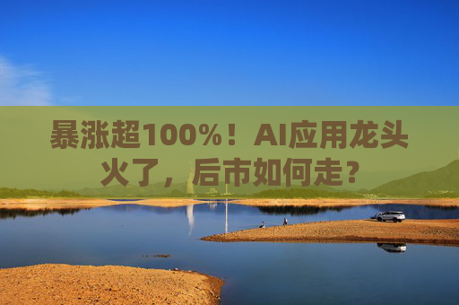 暴涨超100%!AI应用龙头火了,后市如何走? 第1张 暴涨超100%!AI应用龙头火了,后市如何走? 第1张