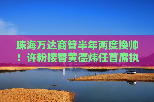 珠海万达商管半年两度换帅！许粉接替黄德炜任首席执行官