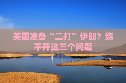 美国准备“二打”伊朗？绕不开这三个问题