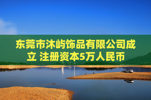 东莞市沐屿饰品有限公司成立 注册资本5万人民币