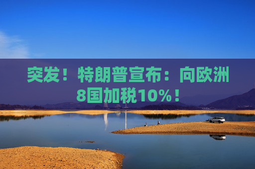 突发！特朗普宣布：向欧洲8国加税10%！