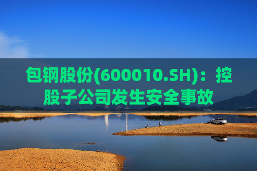 包钢股份(600010.SH)：控股子公司发生安全事故  第1张