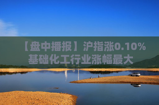 【盘中播报】沪指涨0.10% 基础化工行业涨幅最大