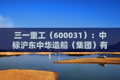 三一重工（600031）：中标沪东中华造船（集团）有限公司采购项目，中标金额为304.00万元