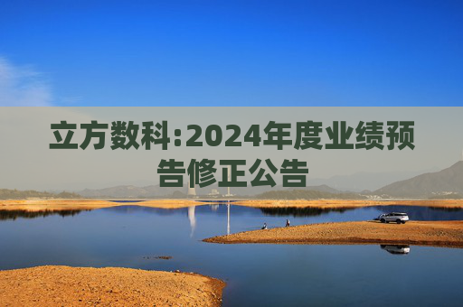 立方数科:2024年度业绩预告修正公告
