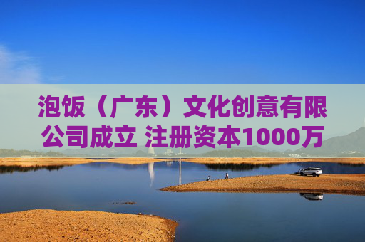 泡饭（广东）文化创意有限公司成立 注册资本1000万人民币