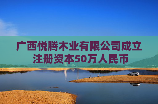 广西悦腾木业有限公司成立 注册资本50万人民币