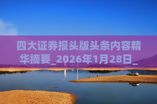 四大证券报头版头条内容精华摘要_2026年1月28日_财经新闻