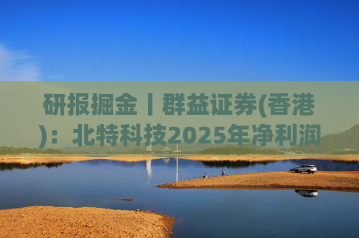 研报掘金丨群益证券(香港)：北特科技2025年净利润大幅增长，予“买进”建议