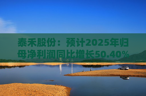 泰禾股份：预计2025年归母净利润同比增长50.40%-73.68%