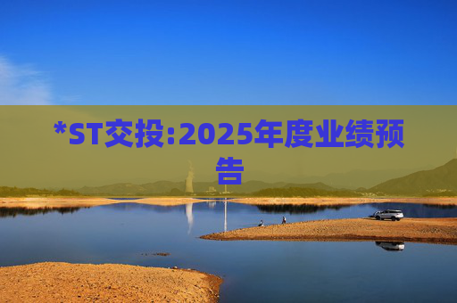 *ST交投:2025年度业绩预告  第1张