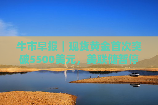 牛市早报｜现货黄金首次突破5500美元，美联储暂停降息